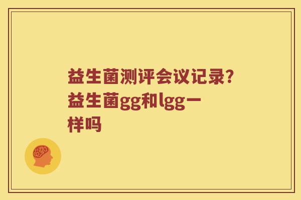 益生菌测评会议记录？益生菌gg和lgg一样吗