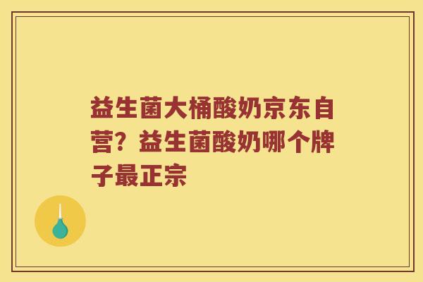 益生菌大桶酸奶京东自营?益生菌酸奶哪个牌子正宗 益生菌大桶酸奶京东自营?益生菌酸奶哪个牌子正宗