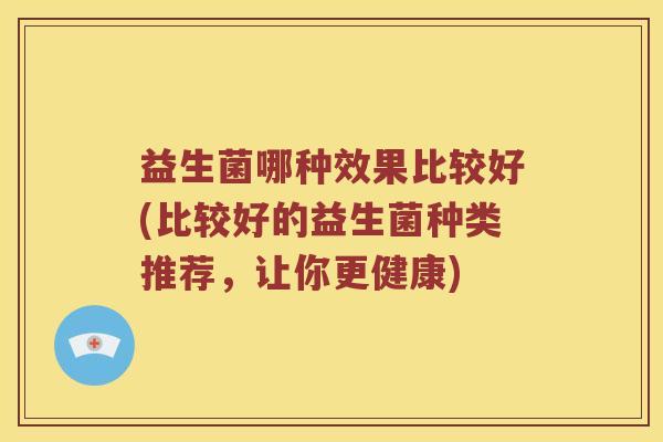 益生菌哪种效果比较好(比较好的益生菌种类推荐，让你更健康)
