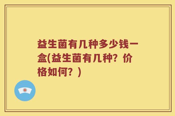 益生菌有几种多少钱一盒(益生菌有几种?价格如何?) 益生菌有几种多少钱一盒(益生菌有几种?价格如何?)