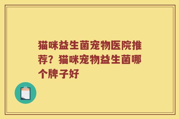 猫咪益生菌宠物医院推荐?猫咪宠物益生菌哪个牌子好 猫咪益生菌宠物医院推荐?猫咪宠物益生菌哪个牌子好