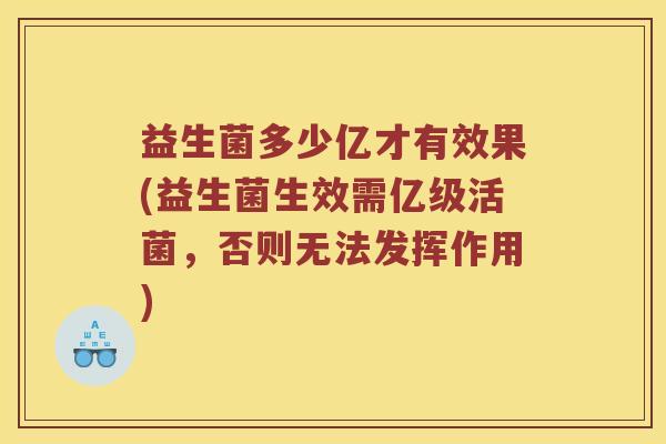 益生菌多少亿才有效果(益生菌生效需亿级活菌,否则无法发挥作用) 益生菌多少亿才有效果(益生菌生效需亿级活菌,否则无法发挥作用)