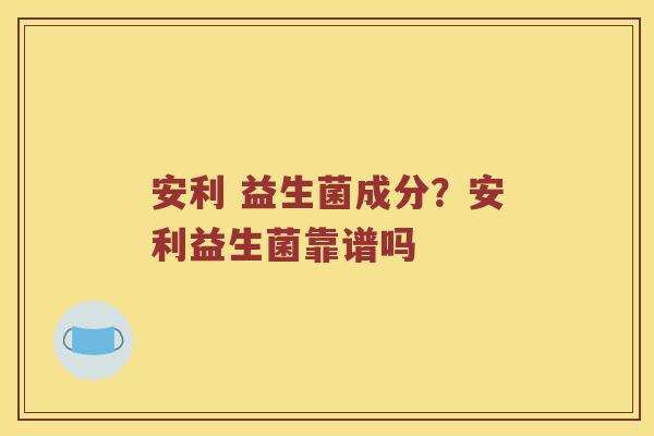 安利 益生菌成分？安利益生菌靠谱吗