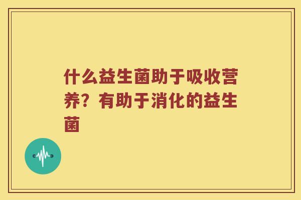 什么益生菌助于吸收营养?有助于消化的益生菌 什么益生菌助于吸收营养?有助于消化的益生菌