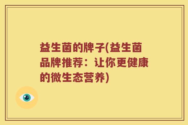 益生菌的牌子(益生菌品牌推荐：让你更健康的微生态营养)
