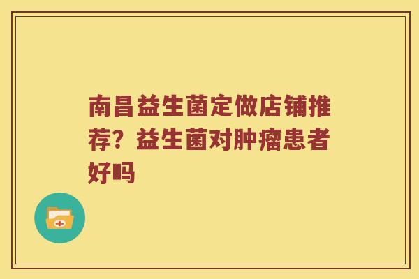 南昌益生菌定做店铺推荐？益生菌对患者好吗