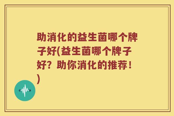 助消化的益生菌哪个牌子好(益生菌哪个牌子好？助你消化的推荐！)