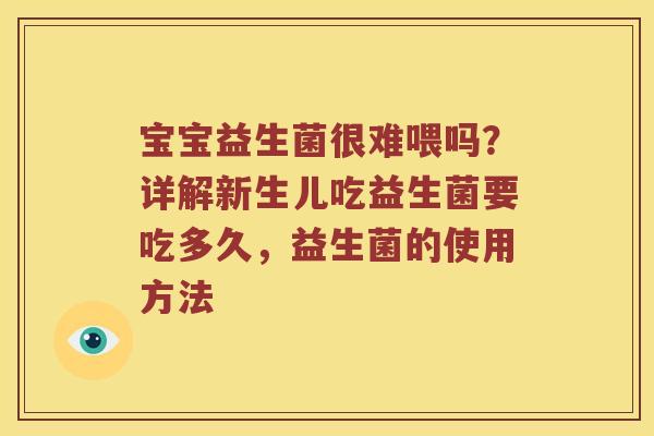 宝宝益生菌很难喂吗？详解新生儿吃益生菌要吃多久，益生菌的使用方法