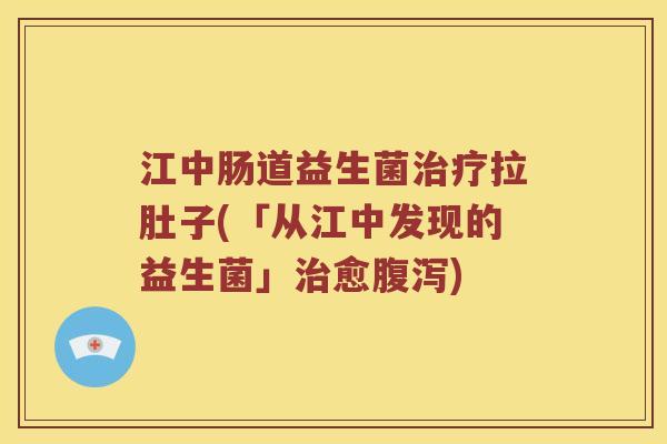 江中肠道益生菌拉肚子(「从江中发现的益生菌」愈) 江中肠道益生菌拉肚子(「从江中发现的益生菌」愈)