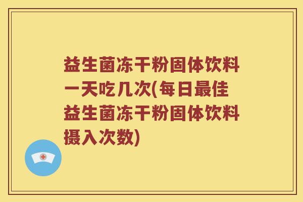 益生菌冻干粉固体饮料一天吃几次(每日佳益生菌冻干粉固体饮料摄入次数) 益生菌冻干粉固体饮料一天吃几次(每日佳益生菌冻干粉固体饮料摄入次数)