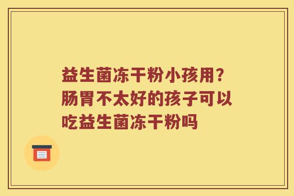 益生菌冻干粉小孩用？肠胃不太好的孩子可以吃益生菌冻干粉吗