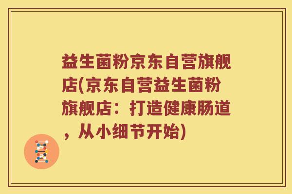 益生菌粉京东自营旗舰店(京东自营益生菌粉旗舰店:打造健康肠道,从小细节开始) 益生菌粉京东自营旗舰店(京东自营益生菌粉旗舰店:打造健康肠道,从小细节开始)