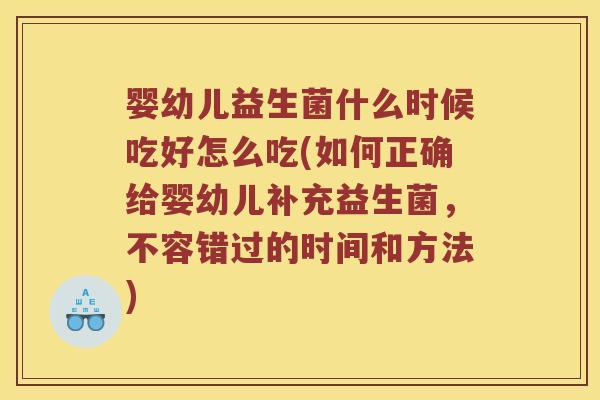 婴幼儿益生菌什么时候吃好怎么吃(如何正确给婴幼儿补充益生菌，不容错过的时间和方法)