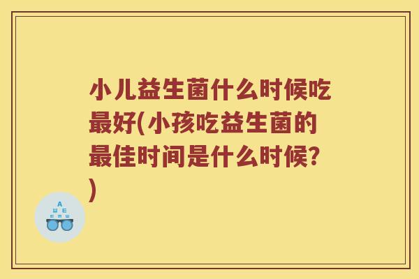 小儿益生菌什么时候吃好(小孩吃益生菌的佳时间是什么时候？)