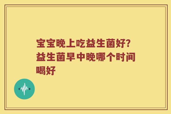 宝宝晚上吃益生菌好？益生菌早中晚哪个时间喝好