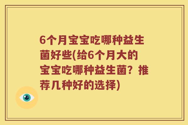 6个月宝宝吃哪种益生菌好些(给6个月大的宝宝吃哪种益生菌？推荐几种好的选择)