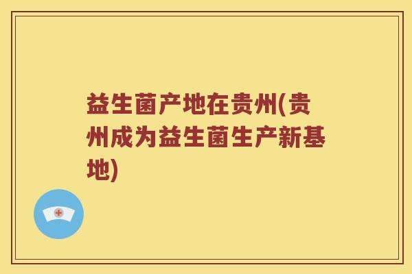 益生菌产地在贵州(贵州成为益生菌生产新基地)