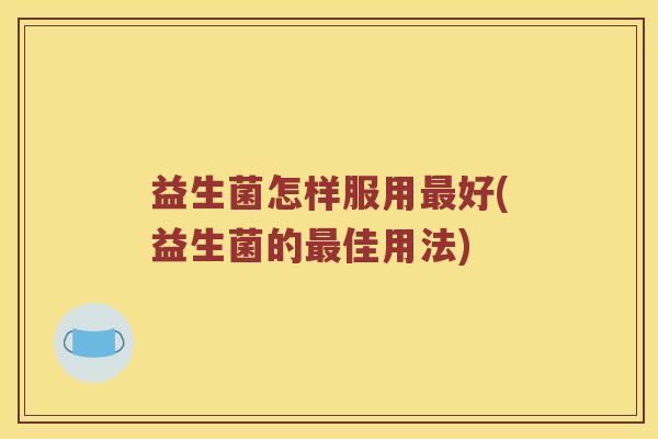 益生菌怎样服用最好(益生菌的最佳用法)