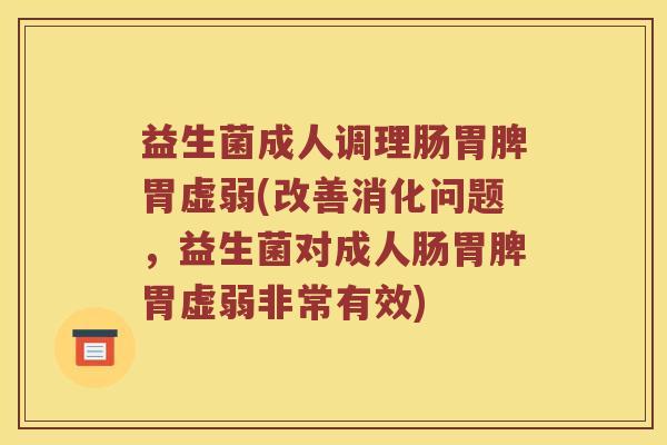 益生菌成人调理肠胃脾胃虚弱(改善消化问题，益生菌对成人肠胃脾胃虚弱非常有效)