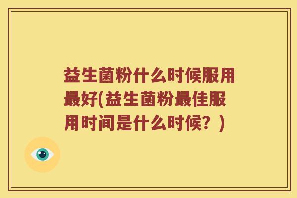 益生菌粉什么时候服用最好(益生菌粉最佳服用时间是什么时候？)