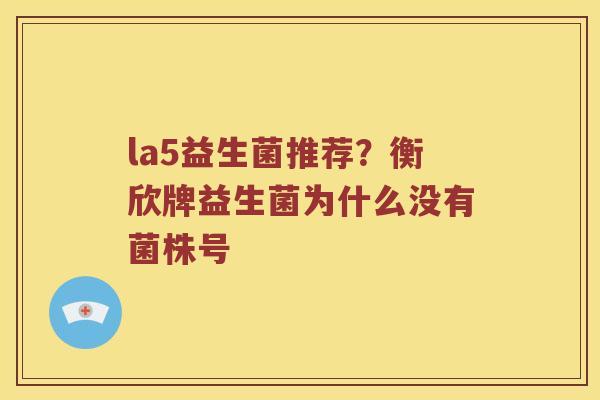 la5益生菌推荐？衡欣牌益生菌为什么没有菌株号