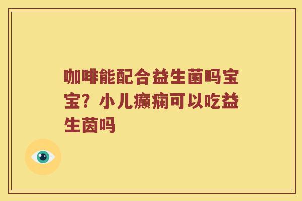 咖啡能配合益生菌吗宝宝？小儿癫痫可以吃益生茵吗