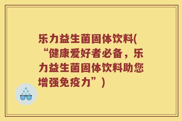 乐力益生菌固体饮料(“健康爱好者必备，乐力益生菌固体饮料助您增强力”)