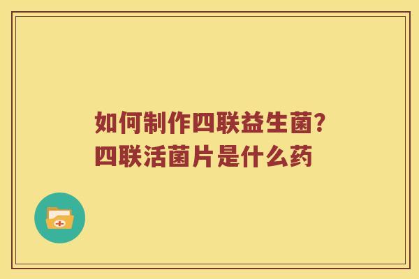如何制作四联益生菌？四联活菌片是什么药