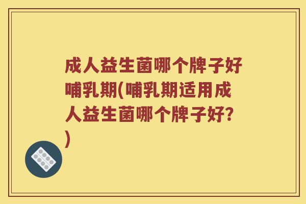 成人益生菌哪个牌子好哺乳期(哺乳期适用成人益生菌哪个牌子好?) 成人益生菌哪个牌子好哺乳期(哺乳期适用成人益生菌哪个牌子好?)