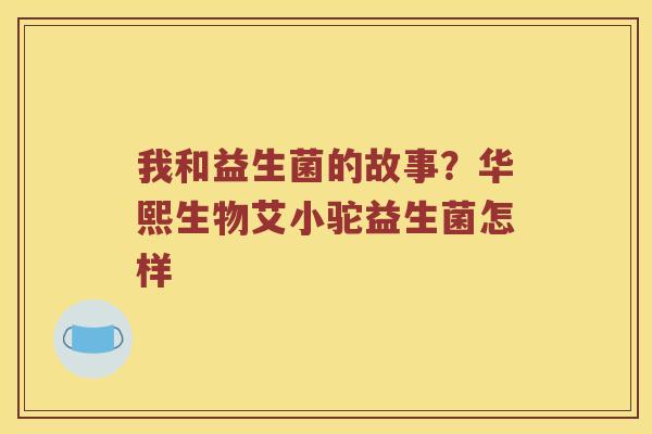 我和益生菌的故事？华熙生物艾小驼益生菌怎样