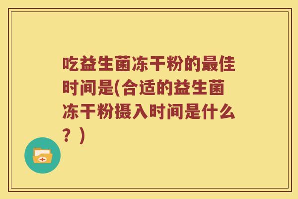 吃益生菌冻干粉的佳时间是(合适的益生菌冻干粉摄入时间是什么?) 吃益生菌冻干粉的佳时间是(合适的益生菌冻干粉摄入时间是什么?)