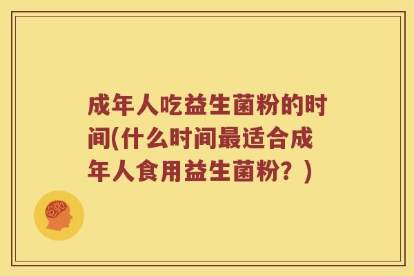 成年人吃益生菌粉的时间(什么时间最适合成年人食用益生菌粉？)