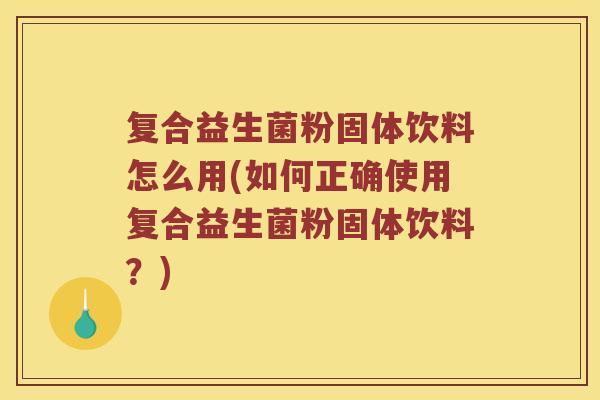 复合益生菌粉固体饮料怎么用(如何正确使用复合益生菌粉固体饮料？)