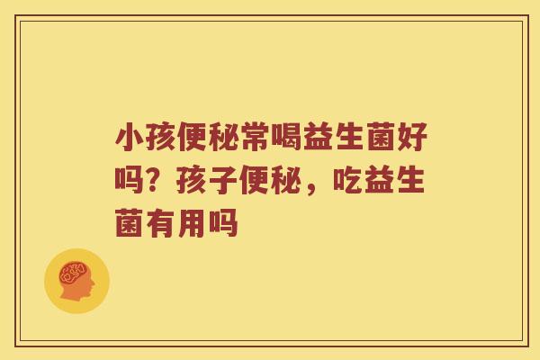 小孩便秘常喝益生菌好吗？孩子便秘，吃益生菌有用吗