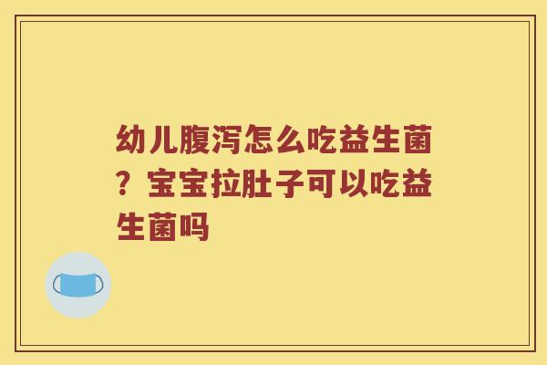 幼儿怎么吃益生菌?宝宝拉肚子可以吃益生菌吗 幼儿怎么吃益生菌?宝宝拉肚子可以吃益生菌吗