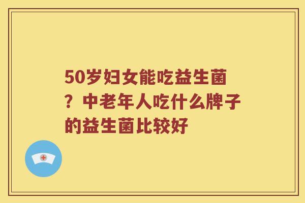 50岁妇女能吃益生菌？中老年人吃什么牌子的益生菌比较好