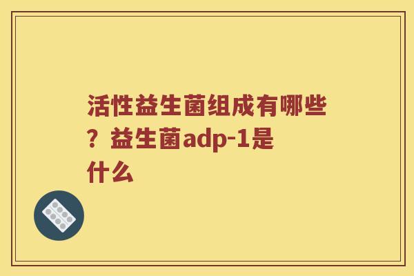 活性益生菌组成有哪些？益生菌adp-1是什么