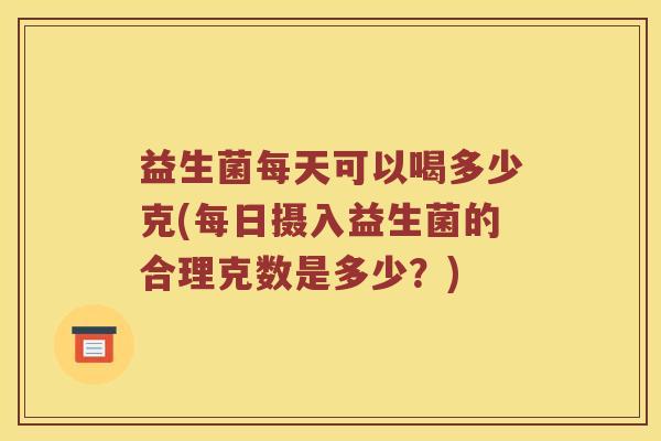 益生菌每天可以喝多少克(每日摄入益生菌的合理克数是多少？)