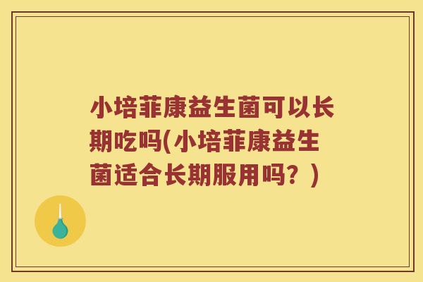 小培菲康益生菌可以长期吃吗(小培菲康益生菌适合长期服用吗？)
