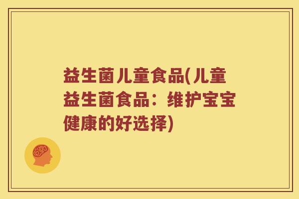 益生菌儿童食品(儿童益生菌食品：维护宝宝健康的好选择)
