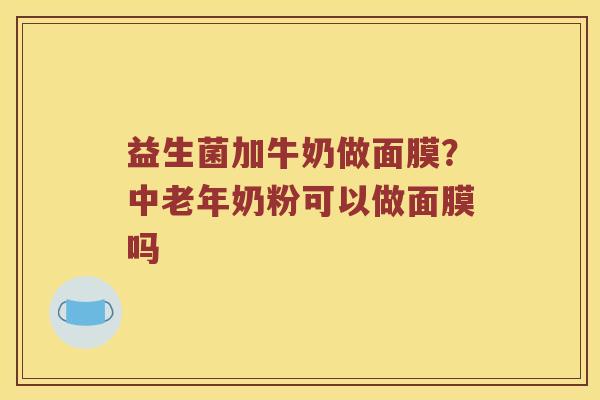 益生菌加牛奶做面膜？中老年奶粉可以做面膜吗
