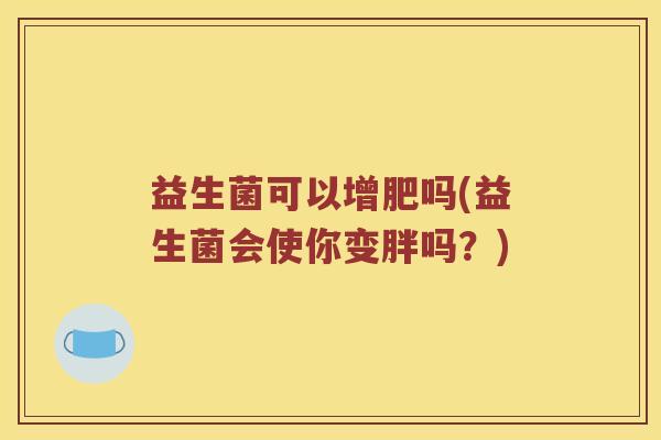益生菌可以增肥吗(益生菌会使你变胖吗？)