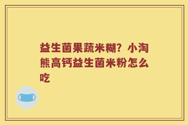 益生菌果蔬米糊？小淘熊高钙益生菌米粉怎么吃