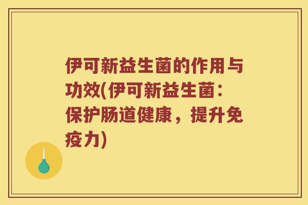 伊可新益生菌的作用与功效(伊可新益生菌：保护肠道健康，提升免疫力)