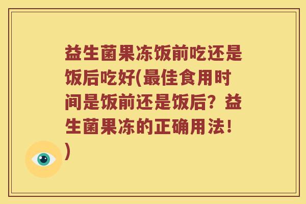 益生菌果冻饭前吃还是饭后吃好(佳食用时间是饭前还是饭后?益生菌果冻的正确用法!) 益生菌果冻饭前吃还是饭后吃好(佳食用时间是饭前还是饭后?益生菌果冻的正确用法!)