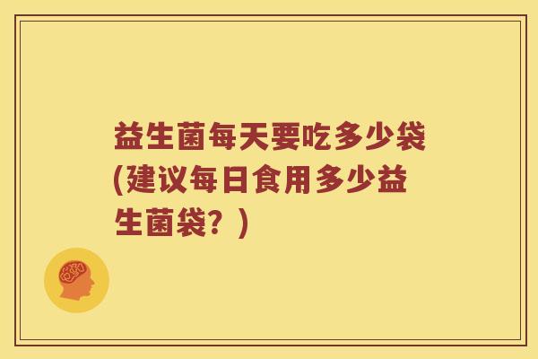益生菌每天要吃多少袋(建议每日食用多少益生菌袋?) 益生菌每天要吃多少袋(建议每日食用多少益生菌袋?)