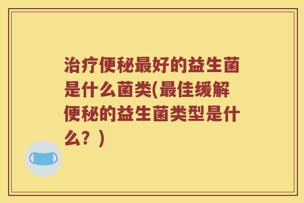 治疗便秘最好的益生菌是什么菌类(最佳缓解便秘的益生菌类型是什么？)