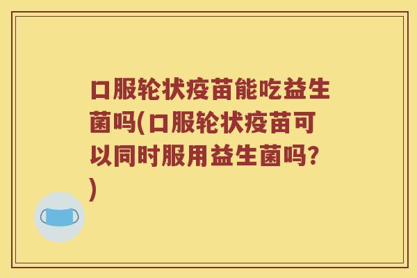 口服轮状疫苗能吃益生菌吗(口服轮状疫苗可以同时服用益生菌吗？)
