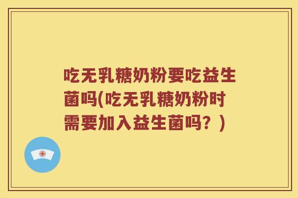 吃无乳糖奶粉要吃益生菌吗(吃无乳糖奶粉时需要加入益生菌吗？)