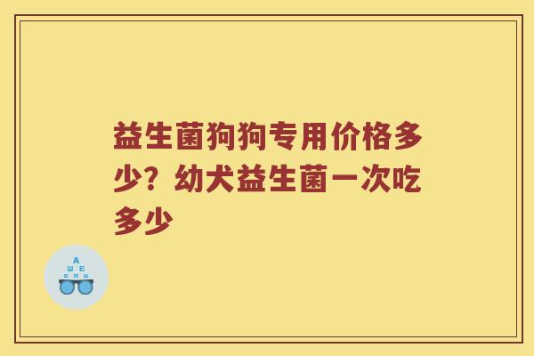 益生菌狗狗专用价格多少？幼犬益生菌一次吃多少